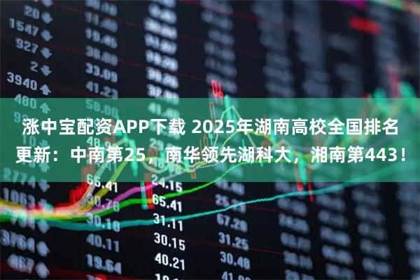 涨中宝配资APP下载 2025年湖南高校全国排名更新：中南第25，南华领先湖科大，湘南第443！