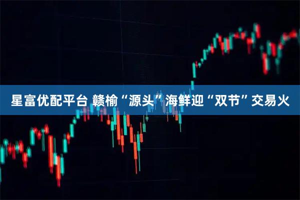 星富优配平台 赣榆“源头”海鲜迎“双节”交易火
