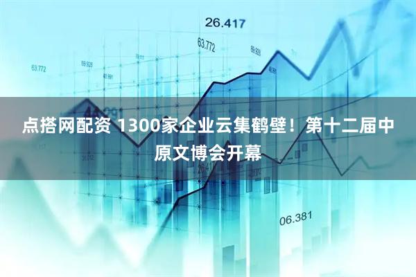 点搭网配资 1300家企业云集鹤壁！第十二届中原文博会开幕