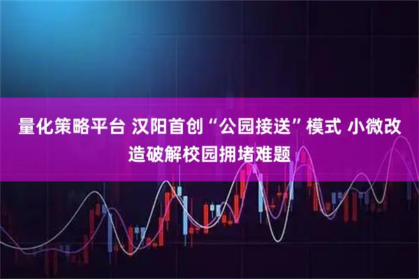 量化策略平台 汉阳首创“公园接送”模式 小微改造破解校园拥堵难题