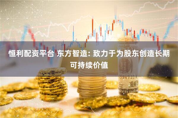 恒利配资平台 东方智造: 致力于为股东创造长期可持续价值