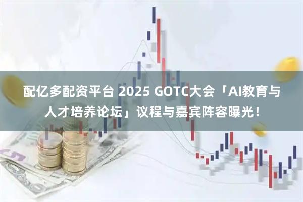 配亿多配资平台 2025 GOTC大会「AI教育与人才培养论坛」议程与嘉宾阵容曝光！