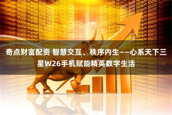 奇点财富配资 智慧交互、秩序内生——心系天下三星W26手机赋能精英数字生活