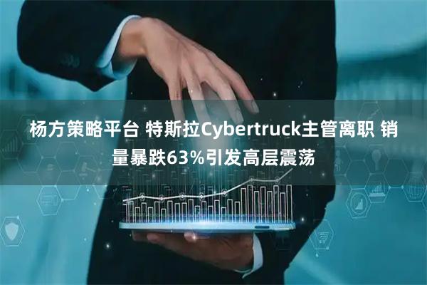 杨方策略平台 特斯拉Cybertruck主管离职 销量暴跌63%引发高层震荡
