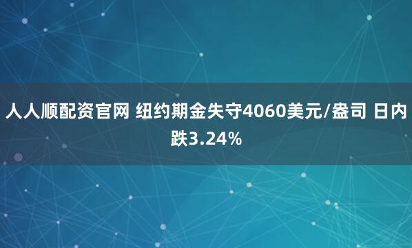 人人顺配资官网 纽约期金失守4060美元/盎司 日内跌3.24%