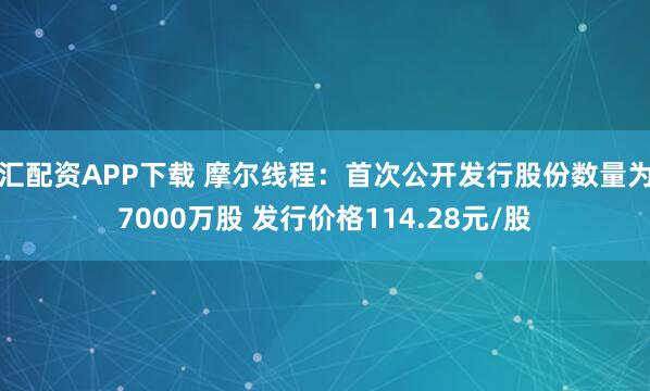 汇配资APP下载 摩尔线程：首次公开发行股份数量为7000万股 发行价格114.28元/股
