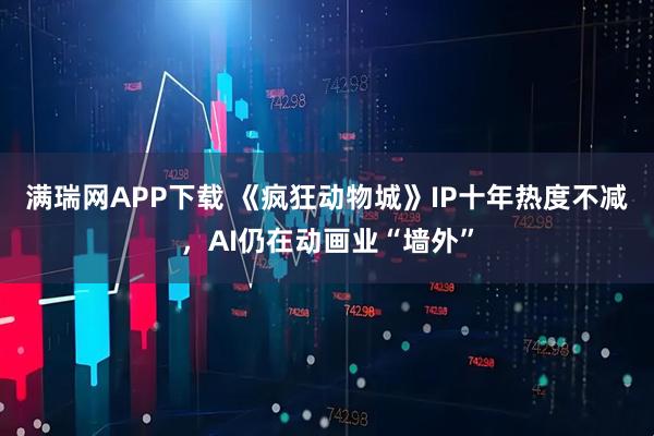 满瑞网APP下载 《疯狂动物城》IP十年热度不减，AI仍在动画业“墙外”