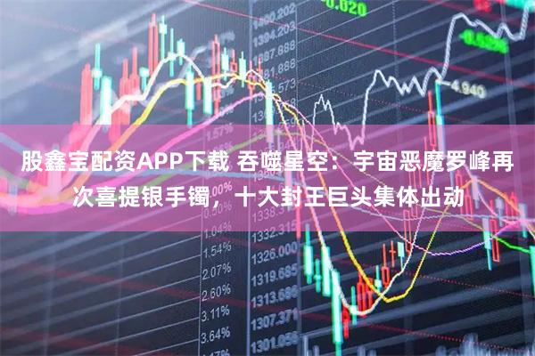 股鑫宝配资APP下载 吞噬星空：宇宙恶魔罗峰再次喜提银手镯，十大封王巨头集体出动