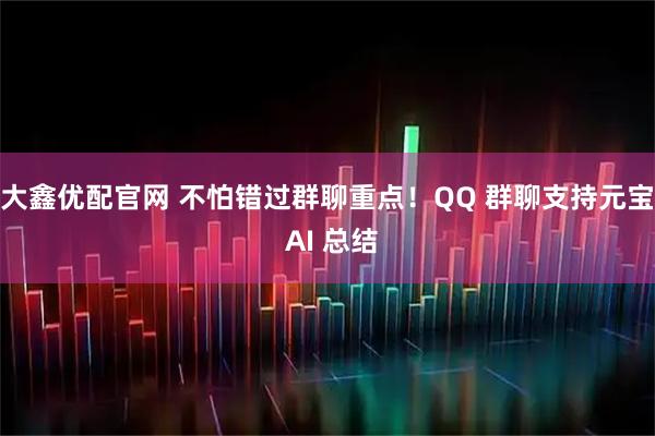 大鑫优配官网 不怕错过群聊重点！QQ 群聊支持元宝 AI 总结