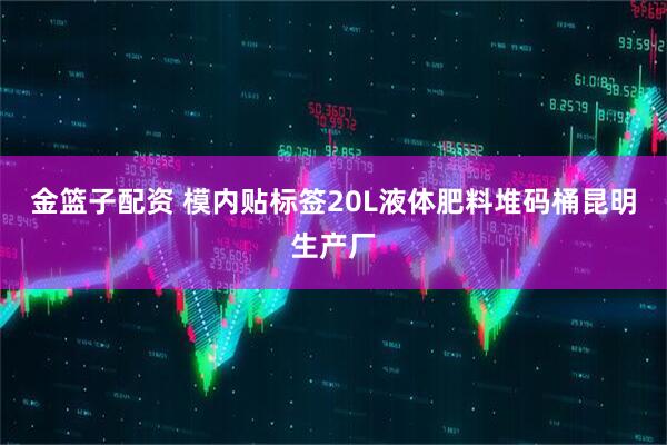 金篮子配资 模内贴标签20L液体肥料堆码桶昆明生产厂