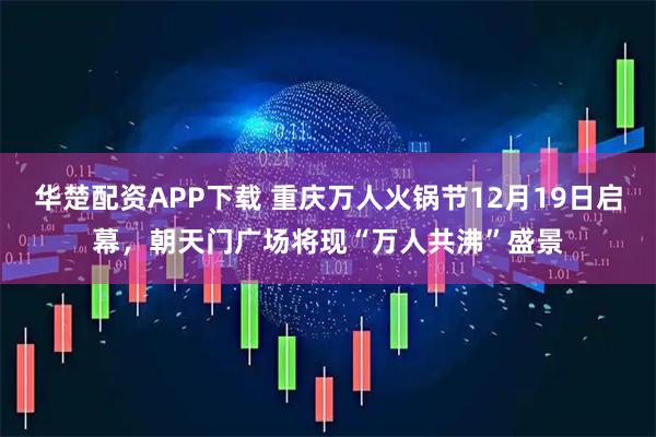 华楚配资APP下载 重庆万人火锅节12月19日启幕，朝天门广场将现“万人共沸”盛景