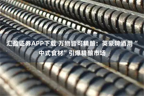 汇盈证券APP下载 万物皆可精酿：英豪啤酒用“中式食材”引爆精酿市场