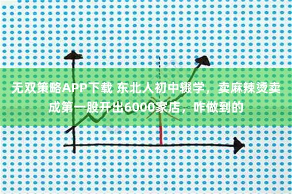 无双策略APP下载 东北人初中辍学，卖麻辣烫卖成第一股开出6000家店，咋做到的