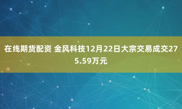在线期货配资 金风科技12月22日大宗交易成交275.59万元