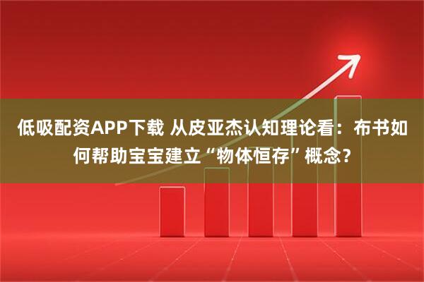 低吸配资APP下载 从皮亚杰认知理论看：布书如何帮助宝宝建立“物体恒存”概念？