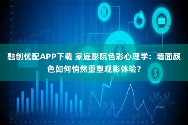 融创优配APP下载 家庭影院色彩心理学：墙面颜色如何悄然重塑观影体验？