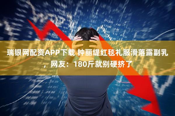 瑞银网配资APP下载 钟丽缇红毯礼服滑落露副乳，网友：180斤就别硬挤了