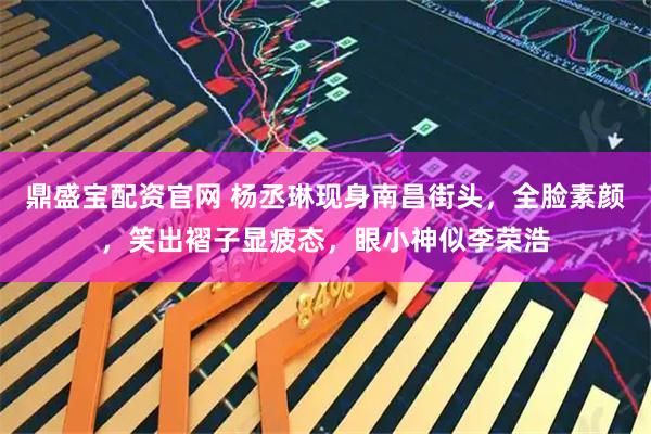 鼎盛宝配资官网 杨丞琳现身南昌街头，全脸素颜，笑出褶子显疲态，眼小神似李荣浩