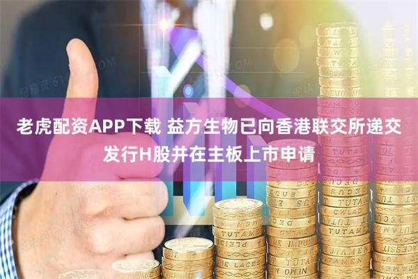 老虎配资APP下载 益方生物已向香港联交所递交发行H股并在主板上市申请