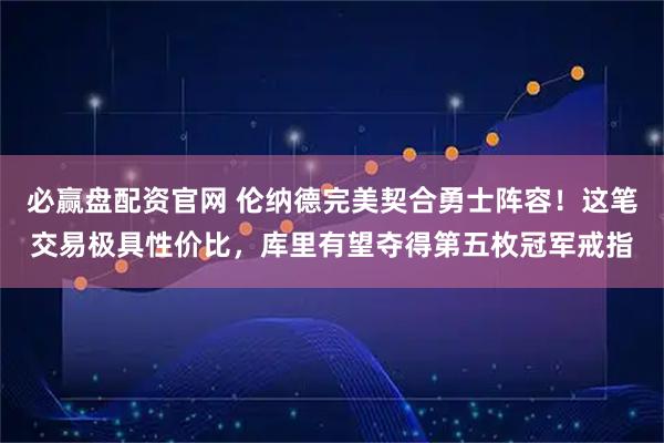 必赢盘配资官网 伦纳德完美契合勇士阵容！这笔交易极具性价比，库里有望夺得第五枚冠军戒指