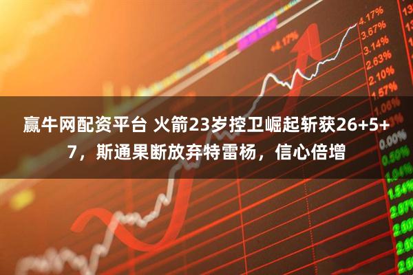 赢牛网配资平台 火箭23岁控卫崛起斩获26+5+7，斯通果断放弃特雷杨，信心倍增