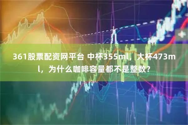 361股票配资网平台 中杯355ml，大杯473ml，为什么咖啡容量都不是整数？