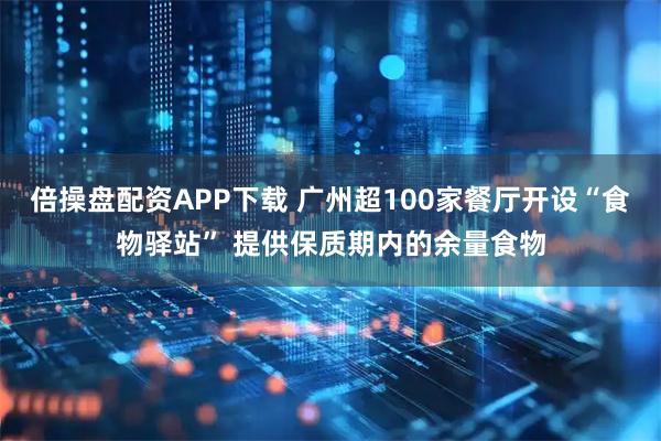 倍操盘配资APP下载 广州超100家餐厅开设“食物驿站” 提供保质期内的余量食物