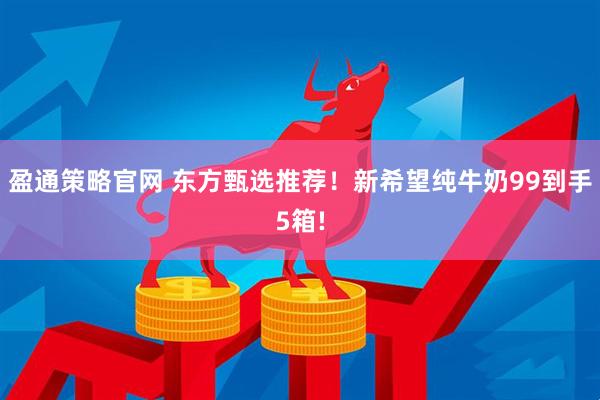 盈通策略官网 东方甄选推荐！新希望纯牛奶99到手5箱!