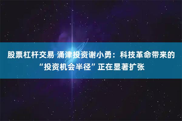 股票杠杆交易 涌津投资谢小勇：科技革命带来的“投资机会半径”正在显著扩张