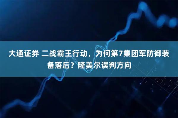 大通证券 二战霸王行动，为何第7集团军防御装备落后？隆美尔误判方向