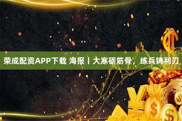 荣成配资APP下载 海报丨大寒砺筋骨，练兵铸利刃