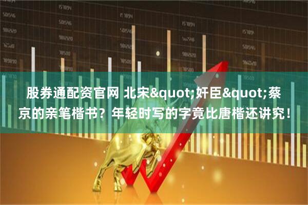 股券通配资官网 北宋"奸臣"蔡京的亲笔楷书？年轻时写的字竟比唐楷还讲究！