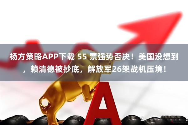 杨方策略APP下载 55 票强势否决！美国没想到，赖清德被抄底，解放军26架战机压境！