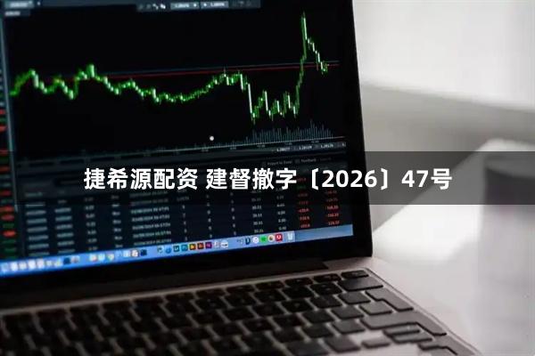 捷希源配资 建督撤字〔2026〕47号