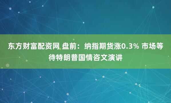 东方财富配资网 盘前：纳指期货涨0.3% 市场等待特朗普国情咨文演讲