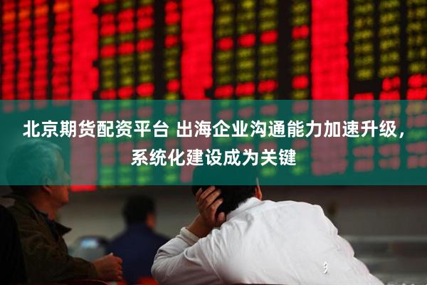 北京期货配资平台 出海企业沟通能力加速升级，系统化建设成为关键