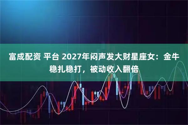 富成配资 平台 2027年闷声发大财星座女：金牛稳扎稳打，被动收入翻倍