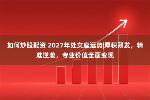 如何炒股配资 2027年处女座运势|厚积薄发，精准逆袭，专业价值全面变现