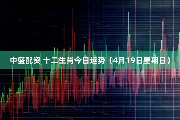 中盛配资 十二生肖今日运势（4月19日星期日）