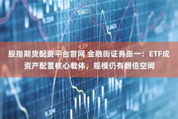 股指期货配资平台官网 金融街证券张一：ETF成资产配置核心载体，规模仍有翻倍空间