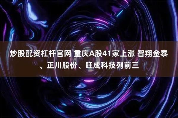 炒股配资杠杆官网 重庆A股41家上涨 智翔金泰、正川股份、旺成科技列前三