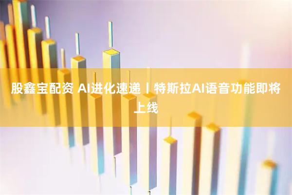 股鑫宝配资 AI进化速递丨特斯拉AI语音功能即将上线