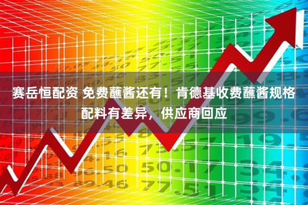 赛岳恒配资 免费蘸酱还有！肯德基收费蘸酱规格配料有差异，供应商回应