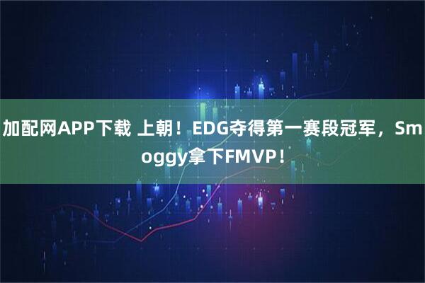 加配网APP下载 上朝！EDG夺得第一赛段冠军，Smoggy拿下FMVP！