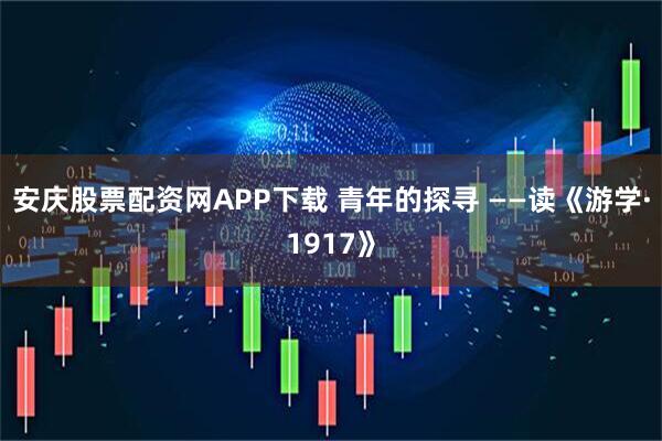 安庆股票配资网APP下载 青年的探寻 ——读《游学·1917》