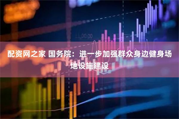 配资网之家 国务院：进一步加强群众身边健身场地设施建设