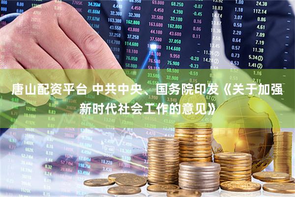 唐山配资平台 中共中央、国务院印发《关于加强新时代社会工作的意见》