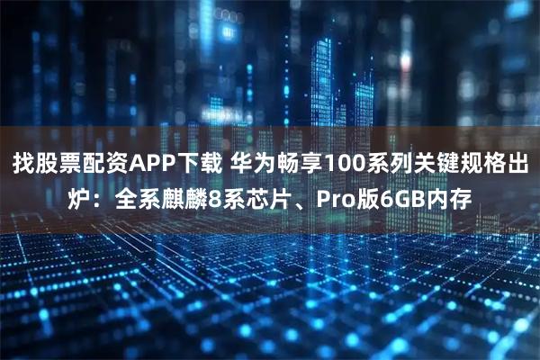 找股票配资APP下载 华为畅享100系列关键规格出炉：全系麒麟8系芯片、Pro版6GB内存
